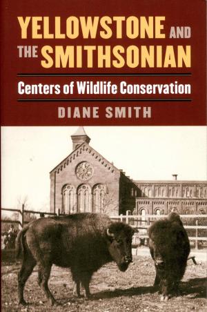 <strong>Yellowstone and the Smithsonian</strong>, Centers of Wildlife Conservation, Diane Smith, University Press of Kansas, 2017