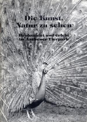 <strong>Die Kunst, Natur zu sehen, Beobachtet und erlebt im Aachener Tierpark</strong>, Franz Stettner, Aachener Tierpark AG