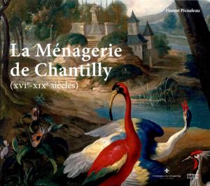 <strong>La Ménagerie de Chantilly (XVIe-XIXe siècles)</strong>, Florent Picouleau, Éditions Faton, Dijon, 2021