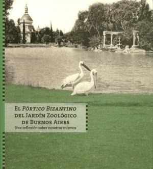 <strong>El Portico Bizantino del Jardin Zoologico de Buenos Aires</strong>, Una relexion sobre nosotros mismos, Daniel Schavelzon, Patricia V. Corsani, Marina Vasta, Direccion General Patrimonio e Instituto Historico, 2013