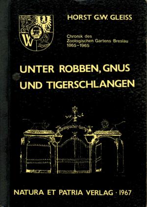 <strong>Unter Robben, Gnus und Tigerschlangen</strong>, Chronik des Zoologichen Gartens Breslau 1865-1965, Horst G.W. Gleiss, Natura et Patria Verlag, Wedel, 1967